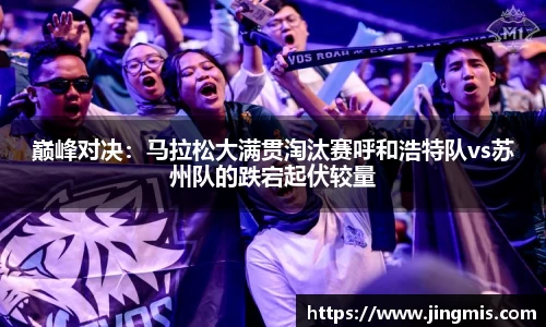 巅峰对决：马拉松大满贯淘汰赛呼和浩特队vs苏州队的跌宕起伏较量