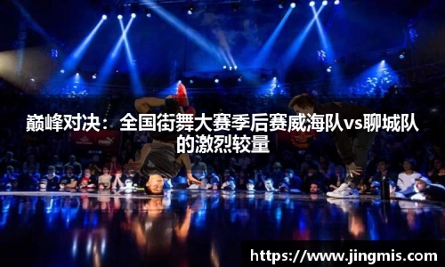 巅峰对决：全国街舞大赛季后赛威海队vs聊城队的激烈较量