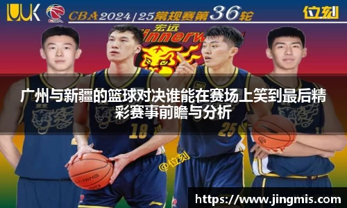 广州与新疆的篮球对决谁能在赛场上笑到最后精彩赛事前瞻与分析
