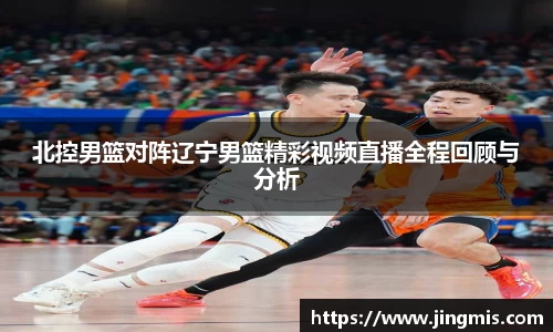 北控男篮对阵辽宁男篮精彩视频直播全程回顾与分析